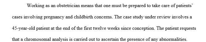 You are working in an Obstetrician’s office. A 45-year-old woman that is at the end of the first trimester has just transferred to your office